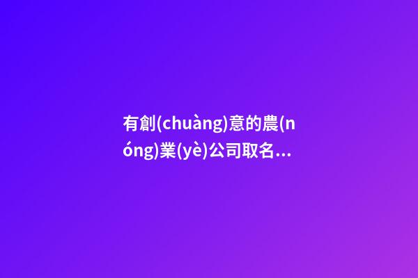 有創(chuàng)意的農(nóng)業(yè)公司取名 順口大氣的農(nóng)業(yè)公司名字大全,起名之家